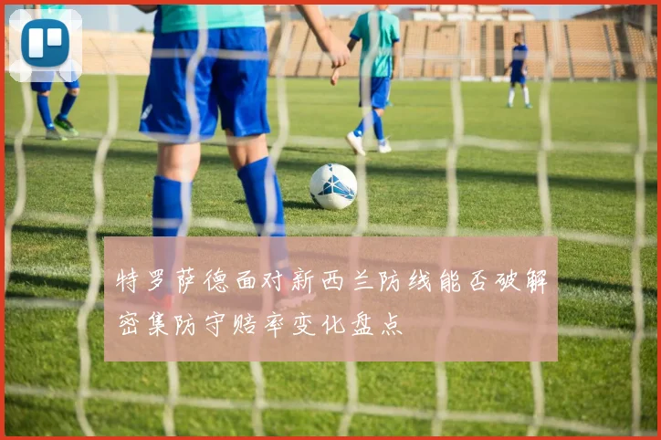 特罗萨德面对新西兰防线能否破解密集防守赔率变化盘点