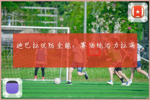 迪巴拉攻防全能，赛场统治力拉满