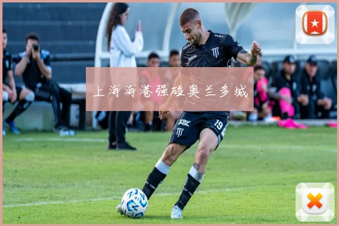 上海海港强碰奥兰多城