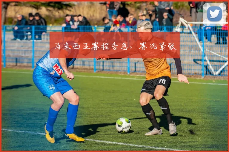 马来西亚赛程告急，赛况紧张