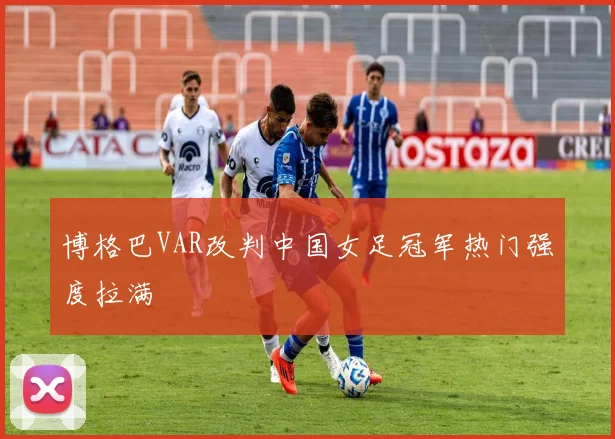 博格巴VAR改判中国女足冠军热门强度拉满