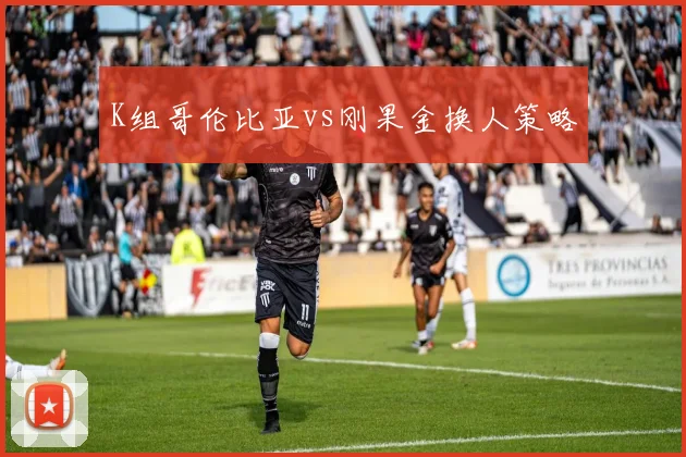 K组哥伦比亚vs刚果金换人策略