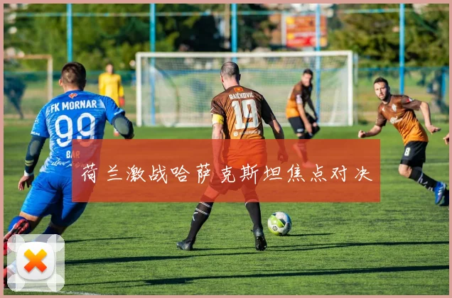 荷兰激战哈萨克斯坦焦点对决