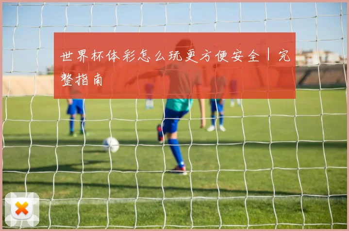 世界杯体彩怎么玩更方便安全｜完整指南