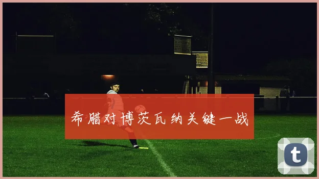 希腊对博茨瓦纳关键一战