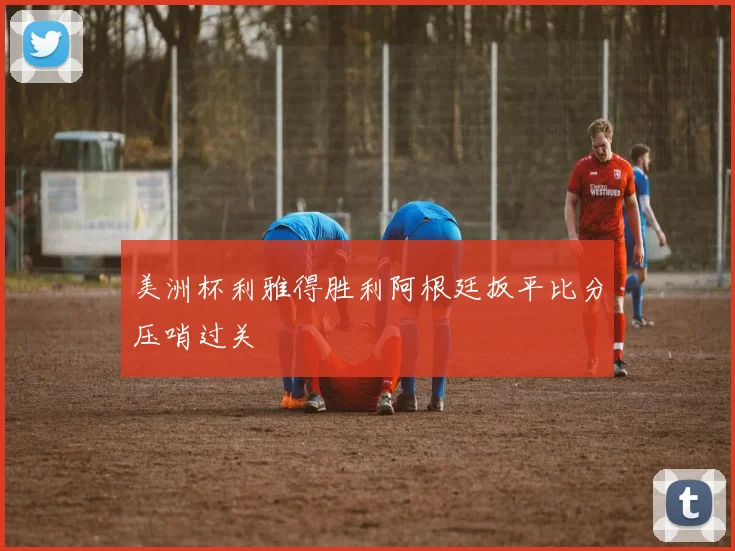 美洲杯利雅得胜利阿根廷扳平比分压哨过关