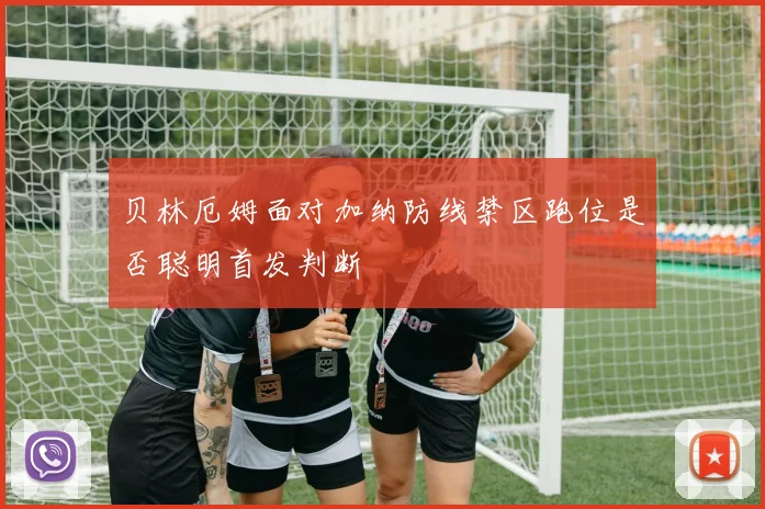 贝林厄姆面对加纳防线禁区跑位是否聪明首发判断