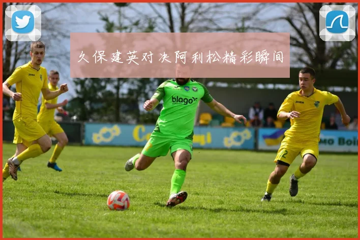 久保建英对决阿利松精彩瞬间