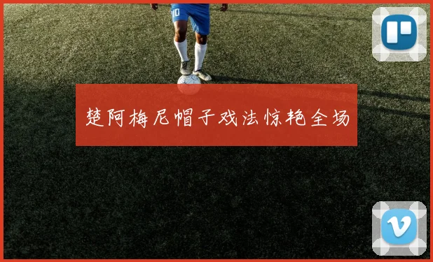 楚阿梅尼帽子戏法惊艳全场