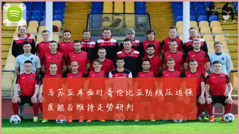 马苏亚库面对哥伦比亚防线压迫强度能否维持走势研判