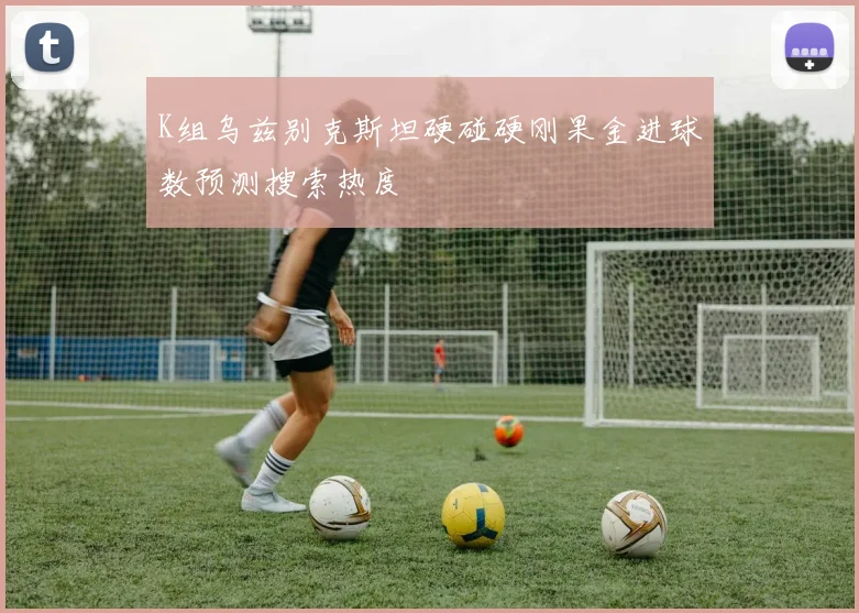 K组乌兹别克斯坦硬碰硬刚果金进球数预测搜索热度