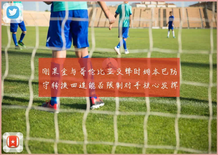 刚果金与哥伦比亚交锋时姆本巴防守转换回追能否限制对手核心发挥