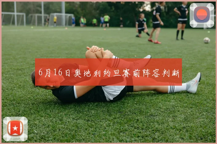 6月16日奥地利约旦赛前阵容判断