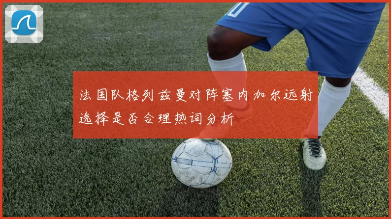 法国队格列兹曼对阵塞内加尔远射选择是否合理热词分析