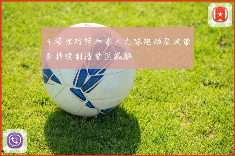 卡塔尔对阵加拿大无球跑动层次能否持续制造禁区威胁