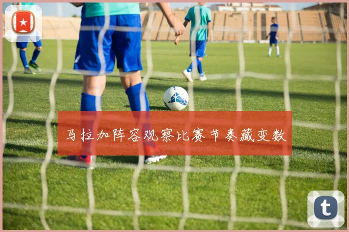 马拉加阵容观察比赛节奏藏变数