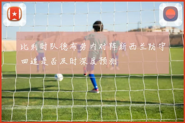 比利时队德布劳内对阵新西兰防守回追是否及时深度预测