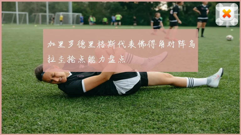 加里罗德里格斯代表佛得角对阵乌拉圭抢点能力盘点