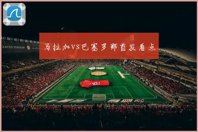 马拉加vs巴塞罗那首发看点