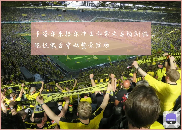 卡塔尔米格尔冲击加拿大后防斜插跑位能否牵动整条防线
