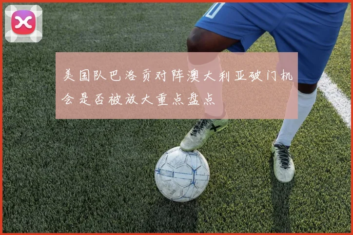 美国队巴洛贡对阵澳大利亚破门机会是否被放大重点盘点