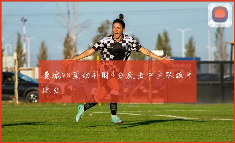 曼城vs莱切补时4分反击中主队扳平比分