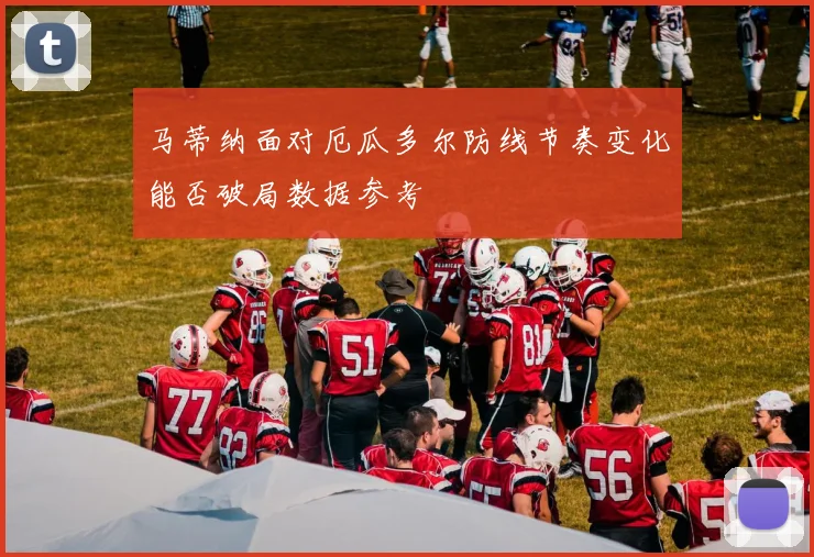 马蒂纳面对厄瓜多尔防线节奏变化能否破局数据参考