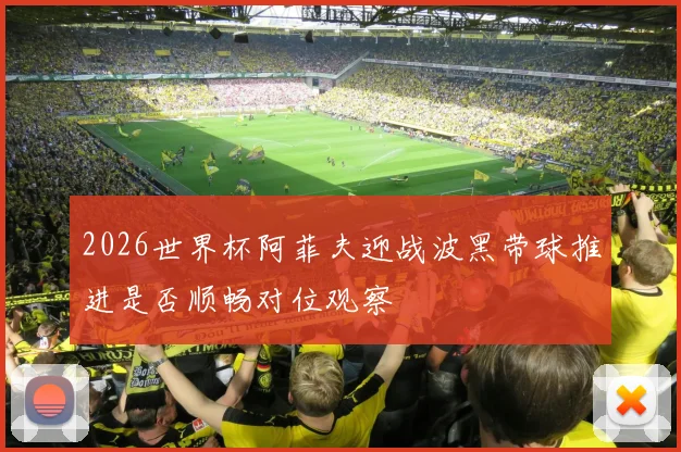 2026世界杯阿菲夫迎战波黑带球推进是否顺畅对位观察