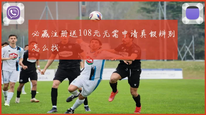 必赢注册送108元无需申请真假辨别怎么找