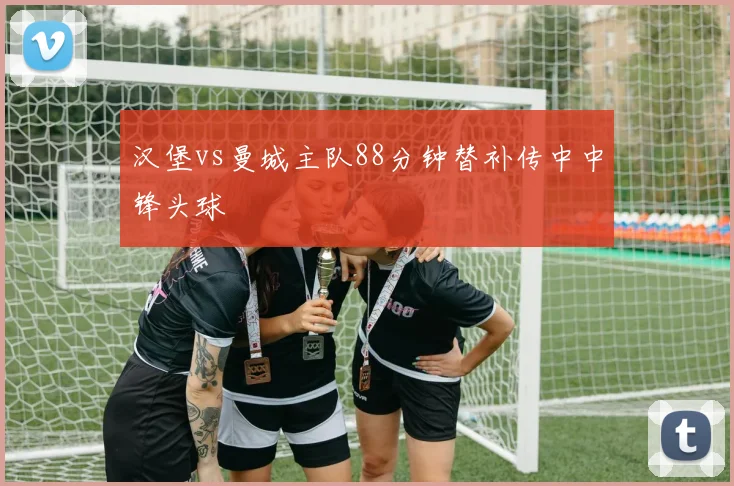 汉堡vs曼城主队88分钟替补传中中锋头球