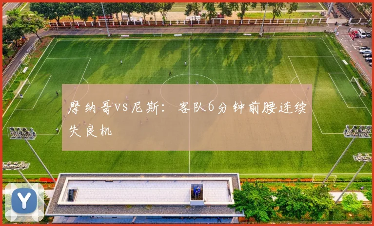 摩纳哥vs尼斯:客队6分钟前腰连续失良机