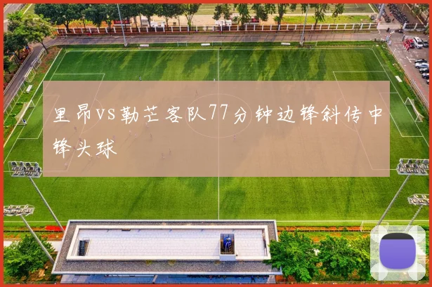 里昂vs勒芒客队77分钟边锋斜传中锋头球