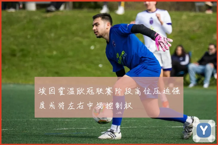 埃因霍温欧冠联赛阶段高位压迫强度或将左右中场控制权