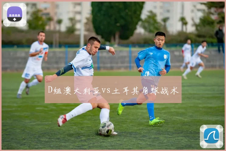 D组澳大利亚vs土耳其角球战术