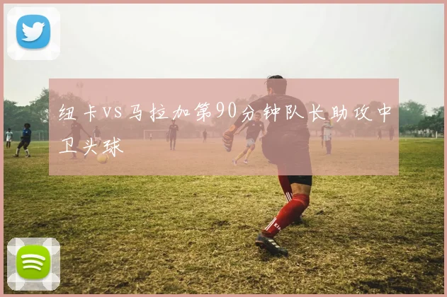 纽卡vs马拉加第90分钟队长助攻中卫头球
