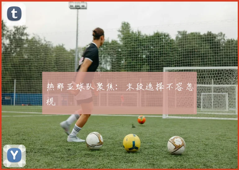 热那亚球队聚焦：末段选择不容忽视