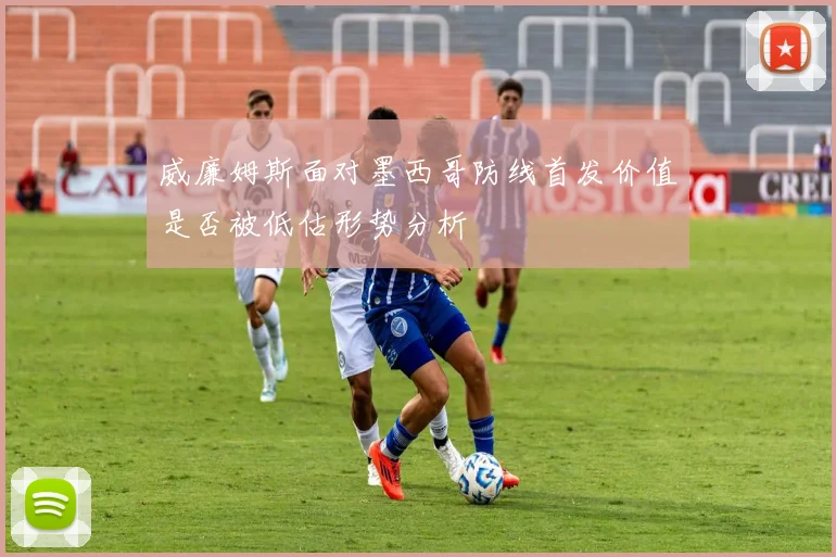 威廉姆斯面对墨西哥防线首发价值是否被低估形势分析