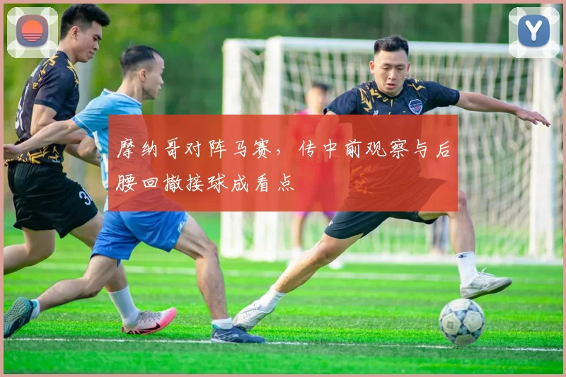 摩纳哥对阵马赛,传中前观察与后腰回撤接球成看点
