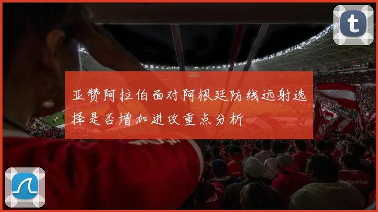 亚赞阿拉伯面对阿根廷防线远射选择是否增加进攻重点分析