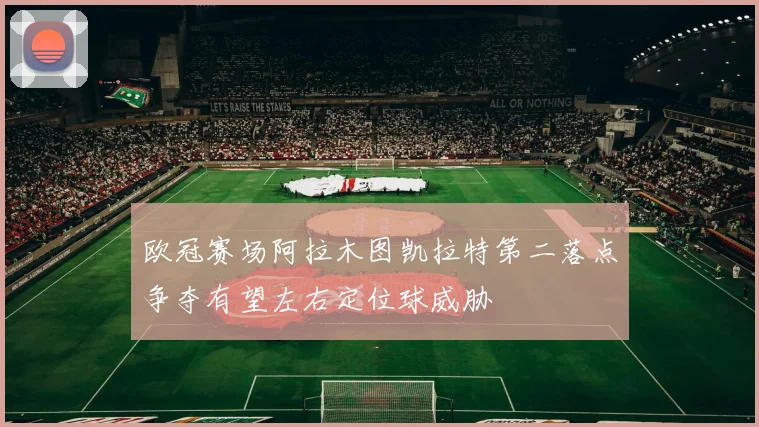 欧冠赛场阿拉木图凯拉特第二落点争夺有望左右定位球威胁