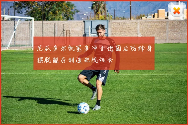 厄瓜多尔凯塞多冲击德国后防转身摆脱能否制造犯规机会