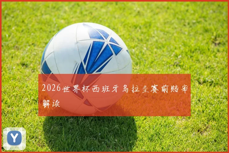 2026世界杯西班牙乌拉圭赛前赔率解读