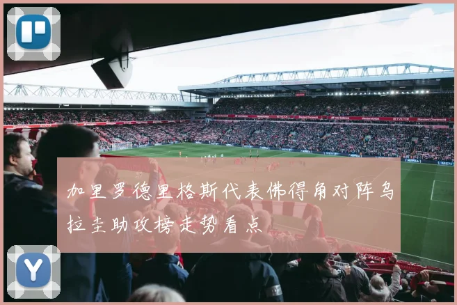 加里罗德里格斯代表佛得角对阵乌拉圭助攻榜走势看点