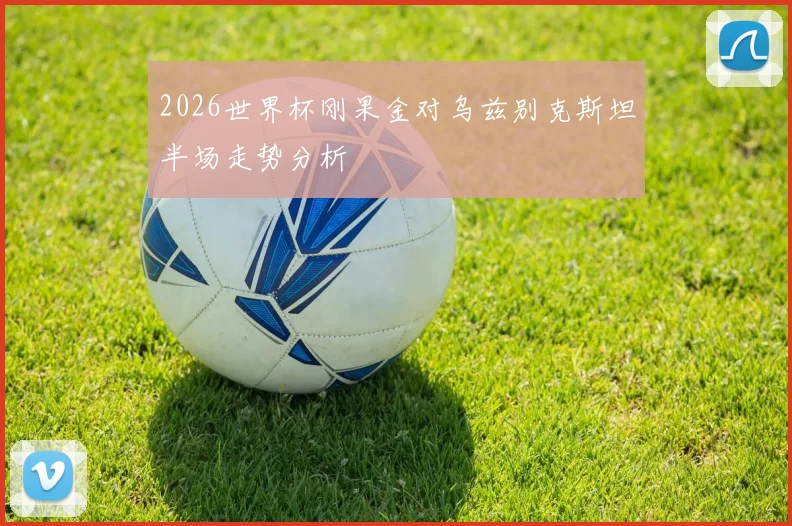 2026世界杯刚果金对乌兹别克斯坦半场走势分析