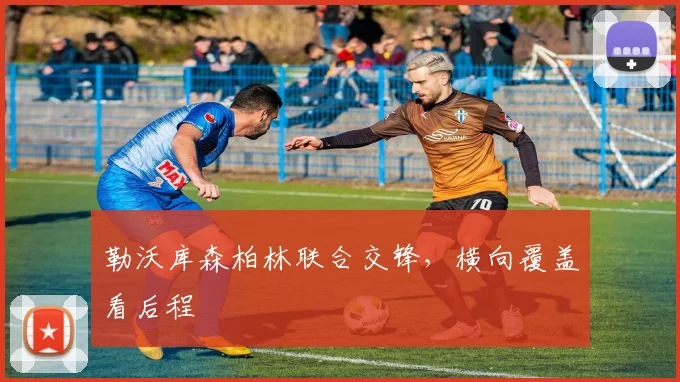 勒沃库森柏林联合交锋，横向覆盖看后程