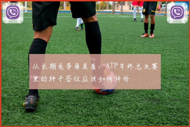 从长期竞争角度看，ATP年终总决赛里的种子签位应该如何评价