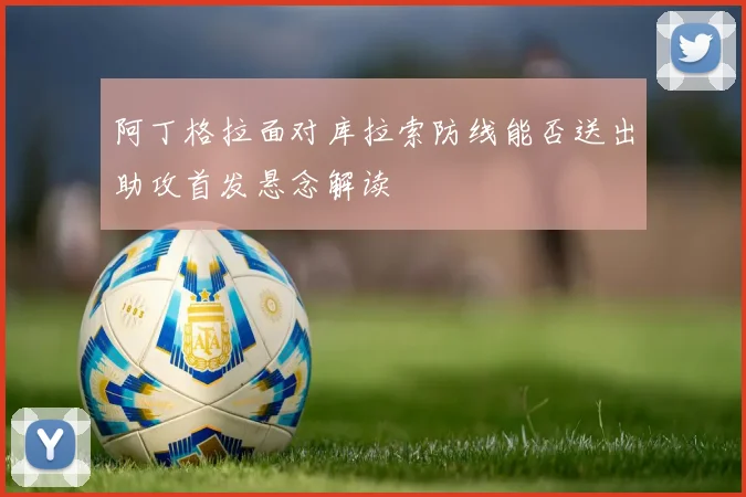 阿丁格拉面对库拉索防线能否送出助攻首发悬念解读