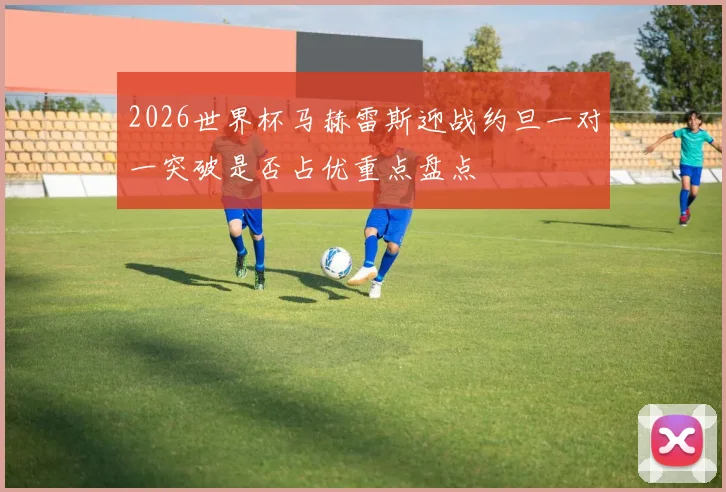 2026世界杯马赫雷斯迎战约旦一对一突破是否占优重点盘点