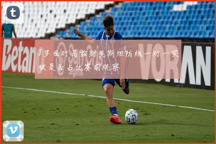 J罗面对乌兹别克斯坦防线一对一突破是否占优赛前观察