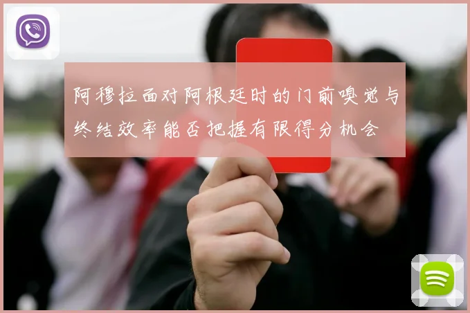 阿穆拉面对阿根廷时的门前嗅觉与终结效率能否把握有限得分机会